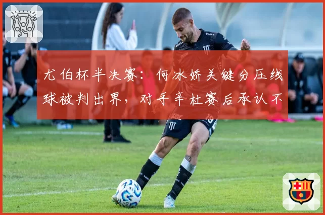 尤伯杯半决赛：何冰娇关键分压线球被判出界，对手辛杜赛后承认不确定
