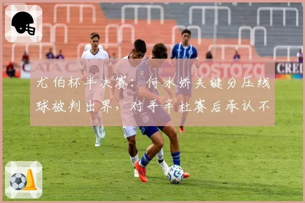 尤伯杯半决赛：何冰娇关键分压线球被判出界，对手辛杜赛后承认不确定