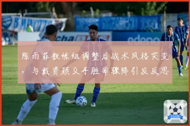 陈雨菲教练组调整后战术风格突变，与戴资颖交手胜率骤降引发反思