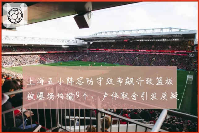 上海五小阵容防守效率飙升致篮板被爆场均输9个，卢伟取舍引发质疑