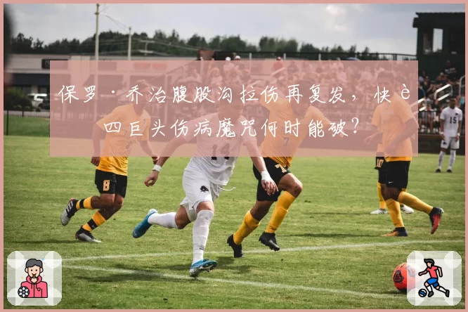 保罗·乔治腹股沟拉伤再复发,快船四巨头伤病魔咒何时能破?