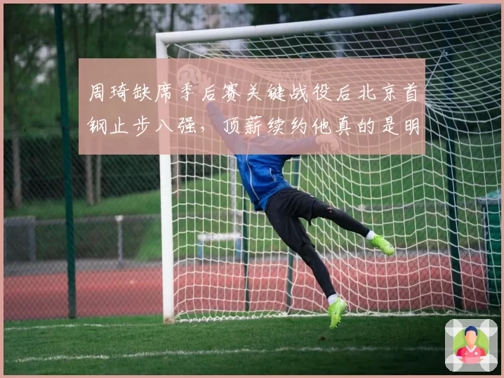 周琦缺席季后赛关键战役后北京首钢止步八强，顶薪续约他真的是明智选择？