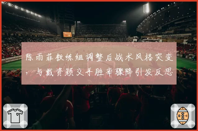 陈雨菲教练组调整后战术风格突变，与戴资颖交手胜率骤降引发反思
