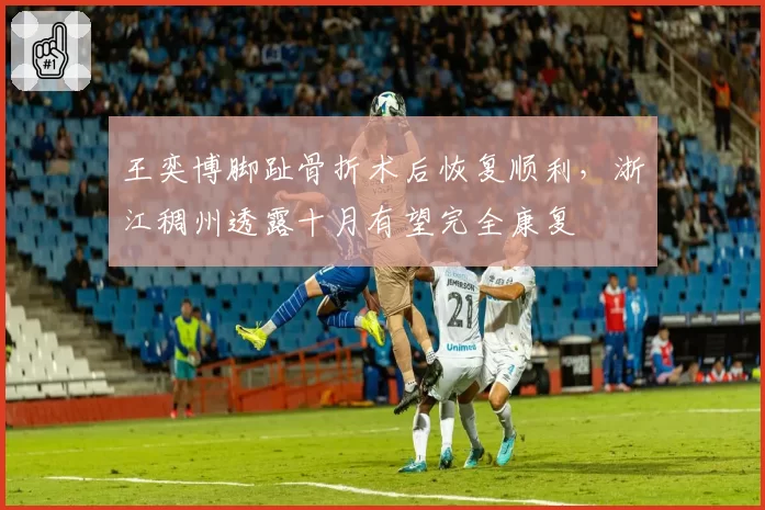王奕博脚趾骨折术后恢复顺利，浙江稠州透露十月有望完全康复