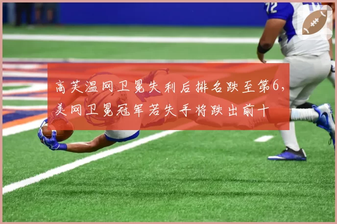 高芙温网卫冕失利后排名跌至第6,美网卫冕冠军若失手将跌出前十