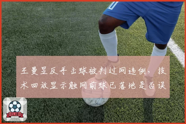 王曼昱反手击球被判过网违例，技术回放显示触网前球已落地是否误判？
