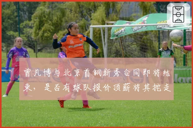 曾凡博与北京首钢新秀合同即将结束,是否有球队报价顶薪将其挖走?