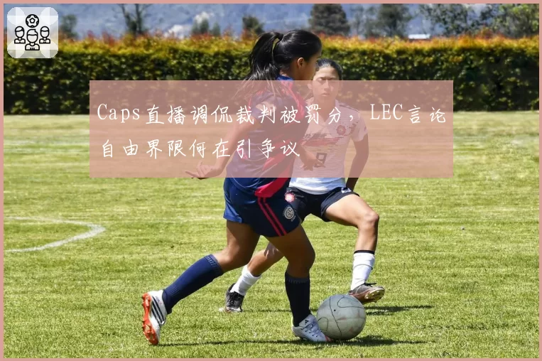 Caps直播调侃裁判被罚分，LEC言论自由界限何在引争议