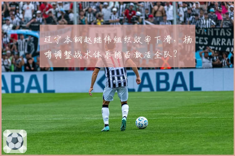 辽宁本钢赵继伟组织效率下滑，杨鸣调整战术体系能否激活全队？