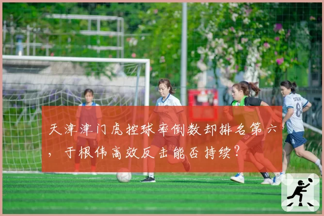 天津津门虎控球率倒数却排名第六，于根伟高效反击能否持续？