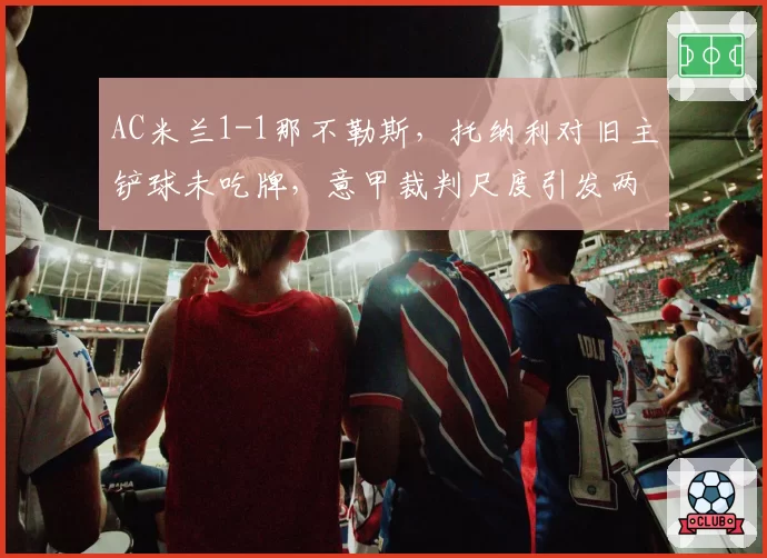 AC米兰1-1那不勒斯,托纳利对旧主铲球未吃牌,意甲裁判尺度引发两队联合抗议