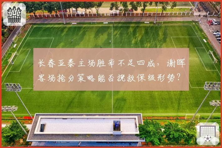 长春亚泰主场胜率不足四成，谢晖客场抢分策略能否挽救保级形势？
