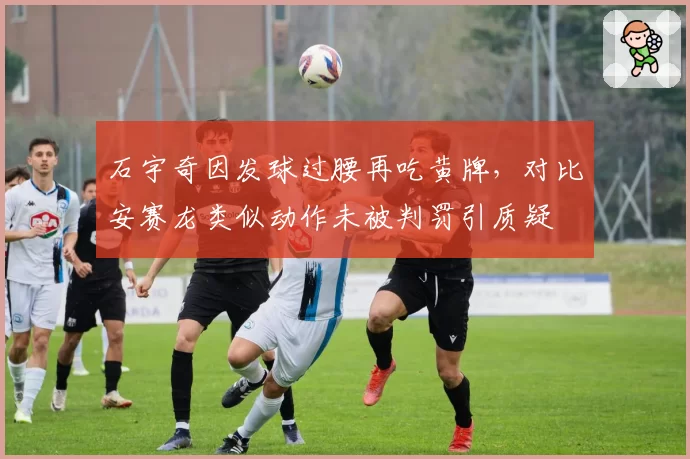 石宇奇因发球过腰再吃黄牌，对比安赛龙类似动作未被判罚引质疑