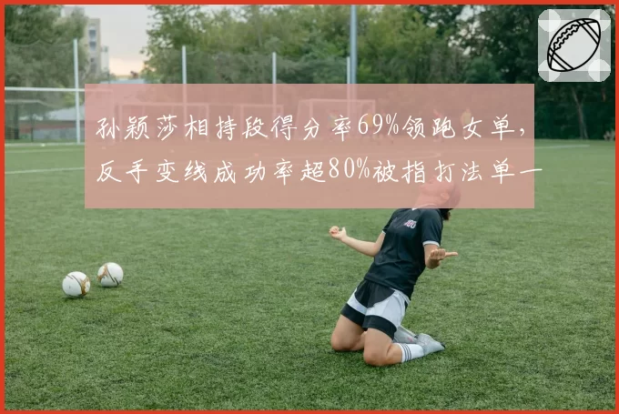 孙颖莎相持段得分率69%领跑女单,反手变线成功率超80%被指打法单一