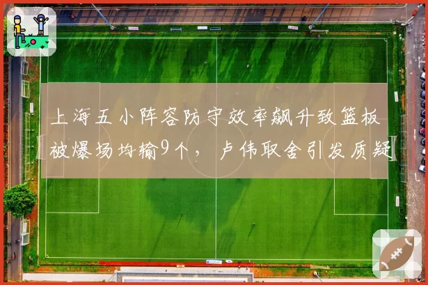 上海五小阵容防守效率飙升致篮板被爆场均输9个,卢伟取舍引发质疑