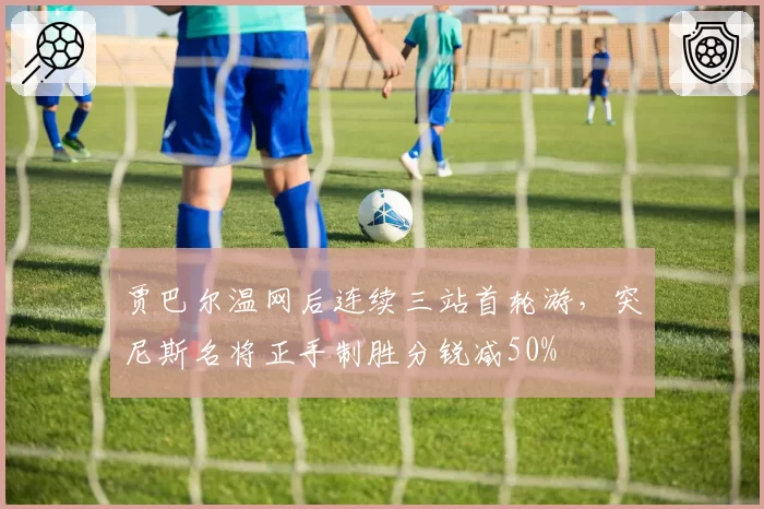 贾巴尔温网后连续三站首轮游，突尼斯名将正手制胜分锐减50%