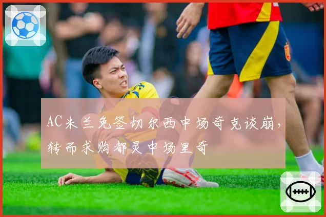 AC米兰免签切尔西中场奇克谈崩，转而求购都灵中场里奇