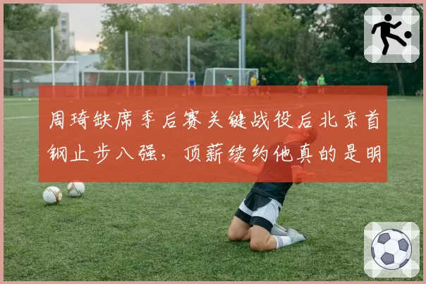 周琦缺席季后赛关键战役后北京首钢止步八强，顶薪续约他真的是明智选择？