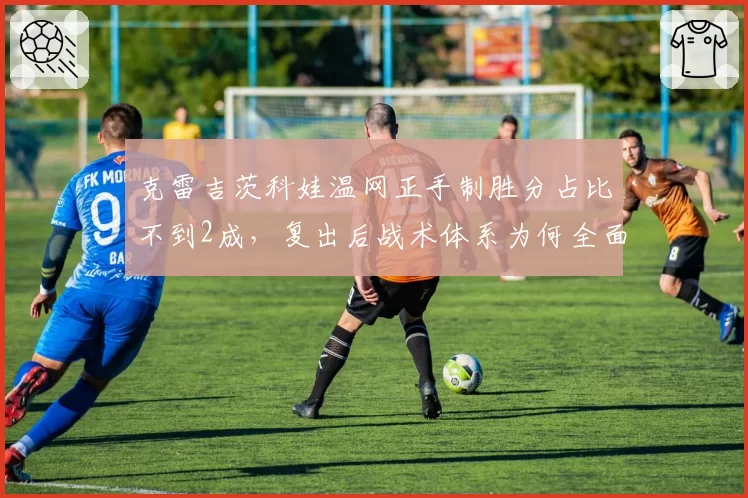 克雷吉茨科娃温网正手制胜分占比不到2成，复出后战术体系为何全面收缩？