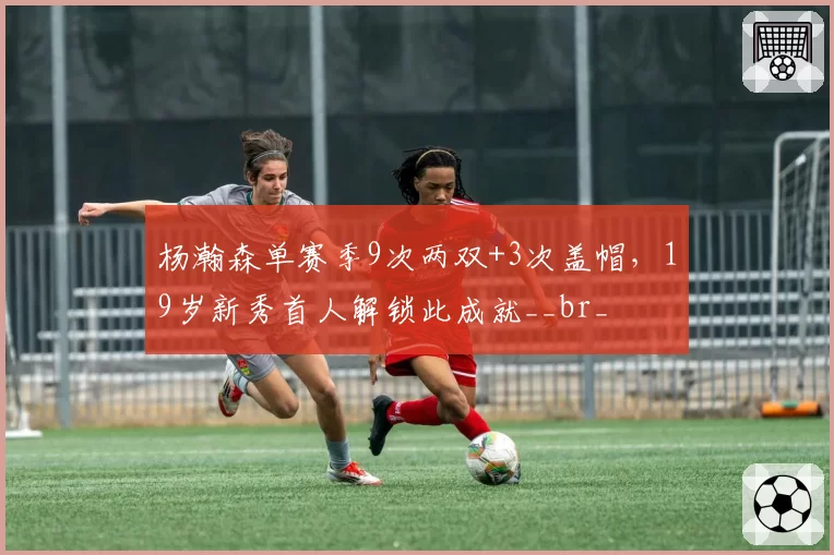 杨瀚森单赛季9次两双+3次盖帽，19岁新秀首人解锁此成就__br_