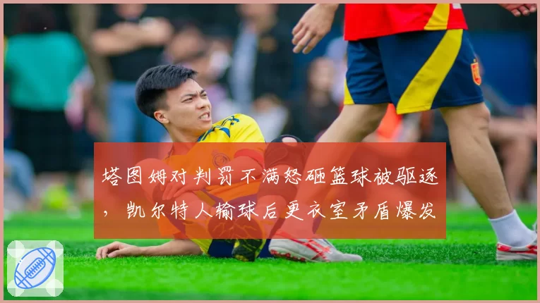 塔图姆对判罚不满怒砸篮球被驱逐，凯尔特人输球后更衣室矛盾爆发？