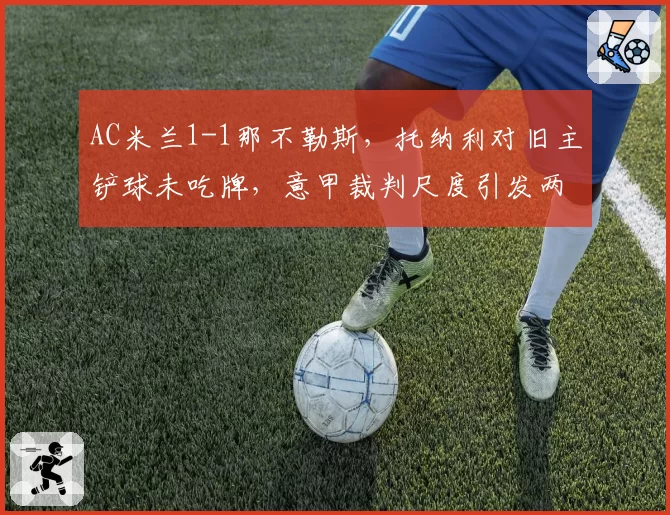 AC米兰1-1那不勒斯,托纳利对旧主铲球未吃牌,意甲裁判尺度引发两队联合抗议