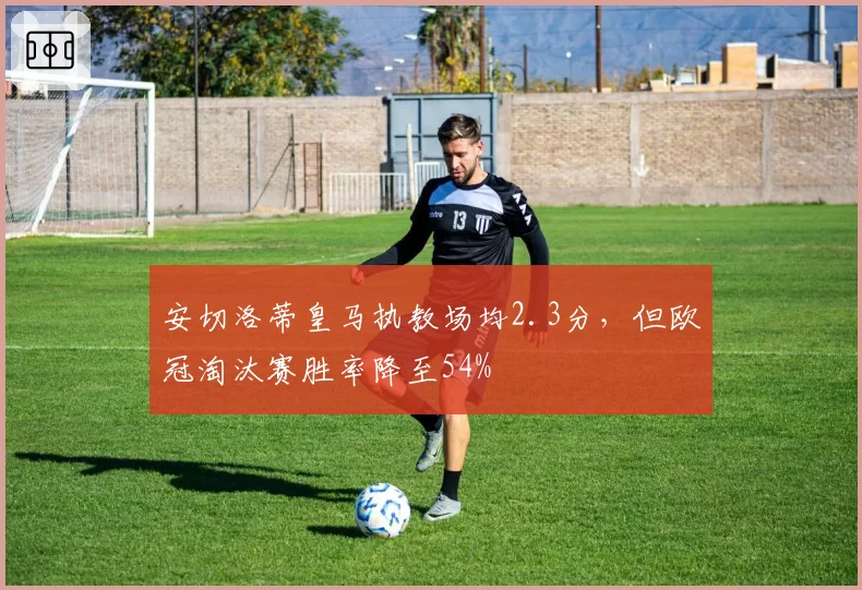 安切洛蒂皇马执教场均2.3分，但欧冠淘汰赛胜率降至54%