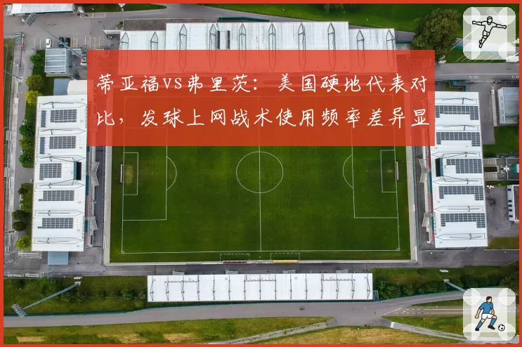 蒂亚福vs弗里茨：美国硬地代表对比，发球上网战术使用频率差异显著