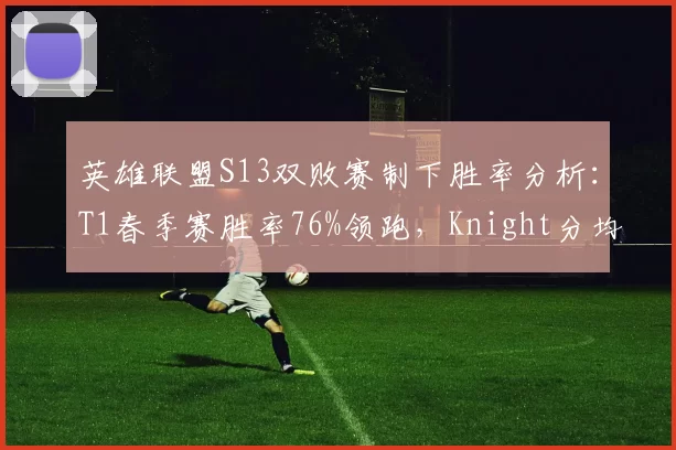 英雄联盟S13双败赛制下胜率分析:T1春季赛胜率76%领跑,Knight分均伤害排名第一