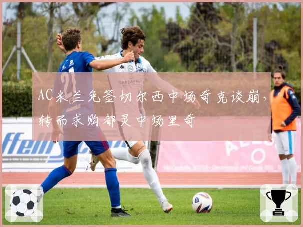 AC米兰免签切尔西中场奇克谈崩，转而求购都灵中场里奇