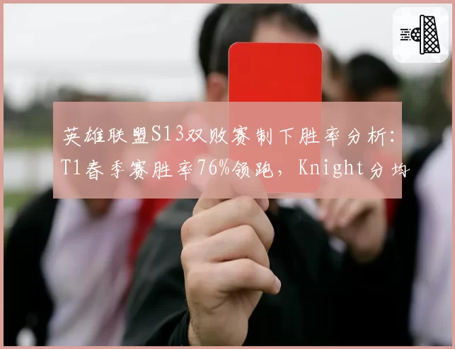 英雄联盟S13双败赛制下胜率分析:T1春季赛胜率76%领跑,Knight分均伤害排名第一