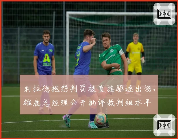 利拉德抱怨判罚被直接驱逐出场,雄鹿总经理公开批评裁判组水平