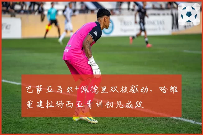 巴萨亚马尔+佩德里双核驱动，哈维重建拉玛西亚青训初见成效