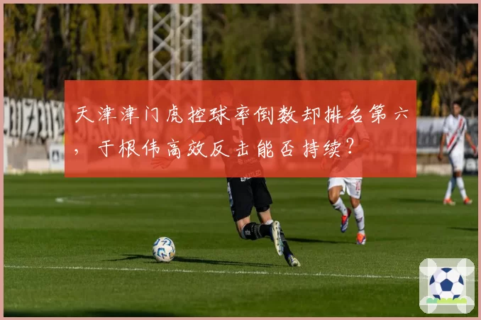 天津津门虎控球率倒数却排名第六，于根伟高效反击能否持续？