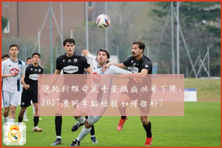 德约科维奇反手变线成功率下降，2027澳网年龄短板如何弥补？