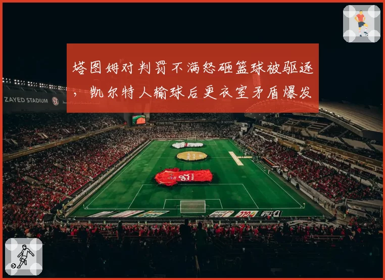 塔图姆对判罚不满怒砸篮球被驱逐，凯尔特人输球后更衣室矛盾爆发？
