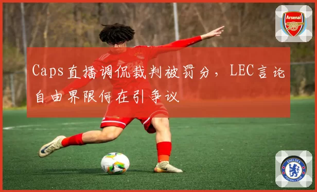 Caps直播调侃裁判被罚分，LEC言论自由界限何在引争议