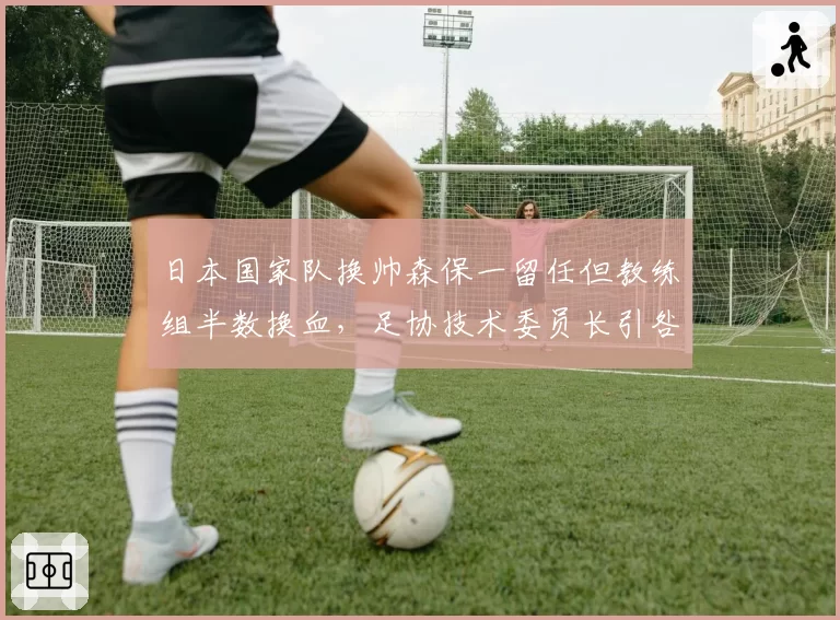 日本国家队换帅森保一留任但教练组半数换血，足协技术委员长引咎辞职遭球迷联名抗议，蓝武士世界杯后管理重构暗流涌动