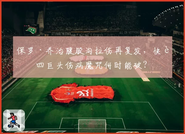 保罗·乔治腹股沟拉伤再复发，快船四巨头伤病魔咒何时能破？