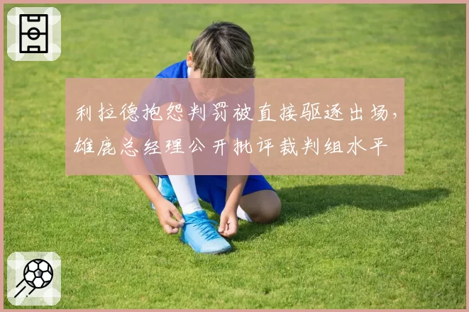 利拉德抱怨判罚被直接驱逐出场,雄鹿总经理公开批评裁判组水平