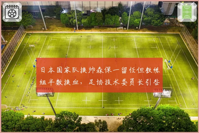 日本国家队换帅森保一留任但教练组半数换血，足协技术委员长引咎辞职遭球迷联名抗议，蓝武士世界杯后管理重构暗流涌动