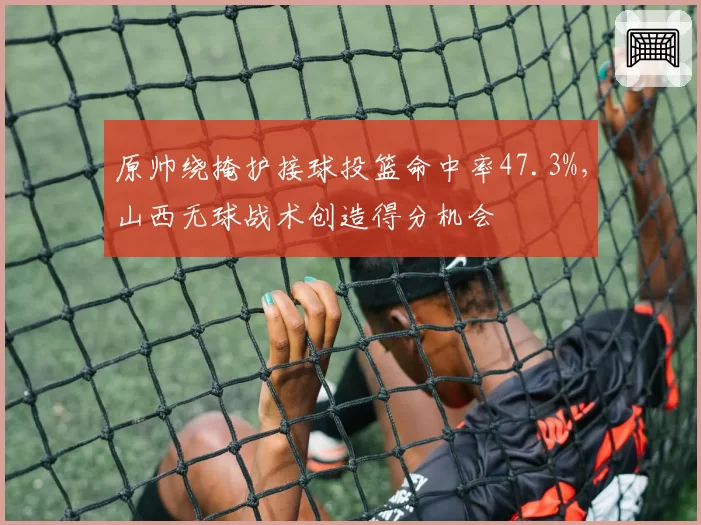 原帅绕掩护接球投篮命中率47.3%，山西无球战术创造得分机会