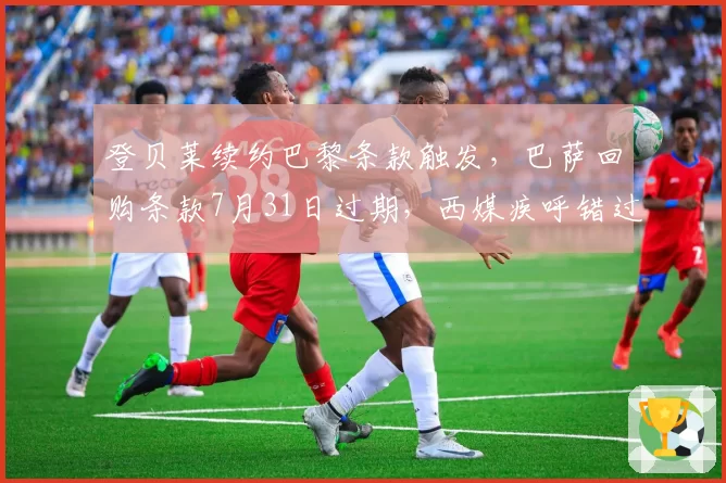 登贝莱续约巴黎条款触发,巴萨回购条款7月31日过期,西媒疾呼错过最后时机悔恨终身