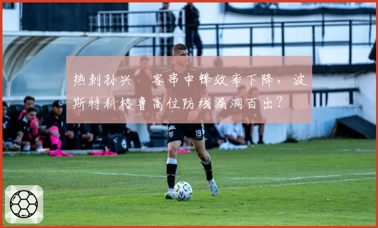 热刺孙兴慜客串中锋效率下降，波斯特科格鲁高位防线漏洞百出？