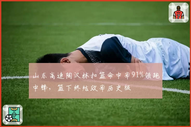 山东高速陶汉林扣篮命中率91%领跑中锋,篮下终结效率历史级