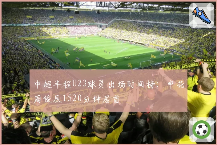 中超半程U23球员出场时间榜:申花周俊辰1520分钟居首